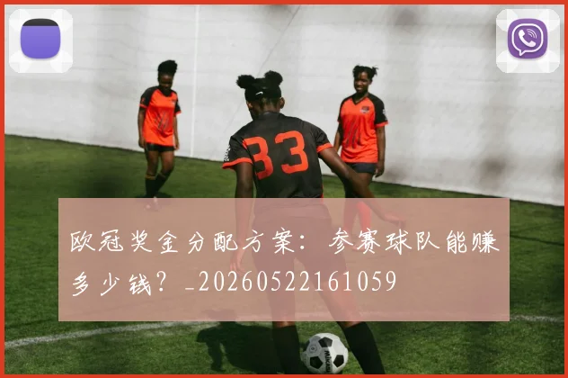 欧冠奖金分配方案：参赛球队能赚多少钱？_20260522161059