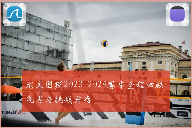 尤文图斯2023-2024赛季全程回顾：亮点与挑战并存