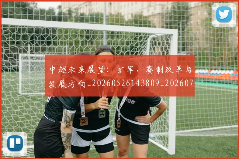 中超未来展望：扩军、赛制改革与发展方向_20260526143809_20260703204604