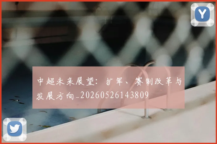 中超未来展望：扩军、赛制改革与发展方向_20260526143809