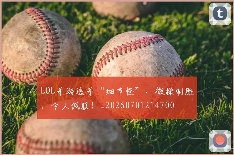 LOL手游选手“细节怪”，微操制胜，令人佩服！_20260701214700