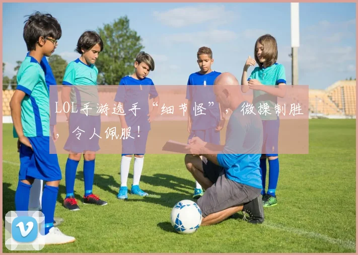 LOL手游选手“细节怪”，微操制胜，令人佩服！