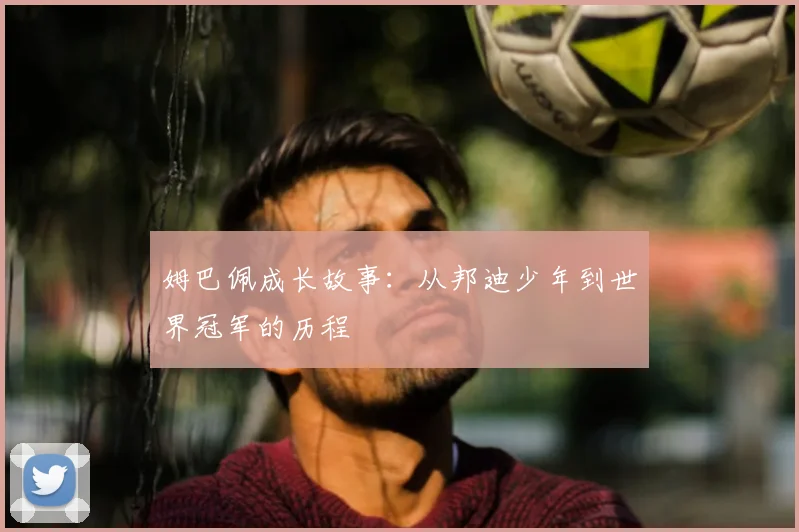 姆巴佩成长故事：从邦迪少年到世界冠军的历程