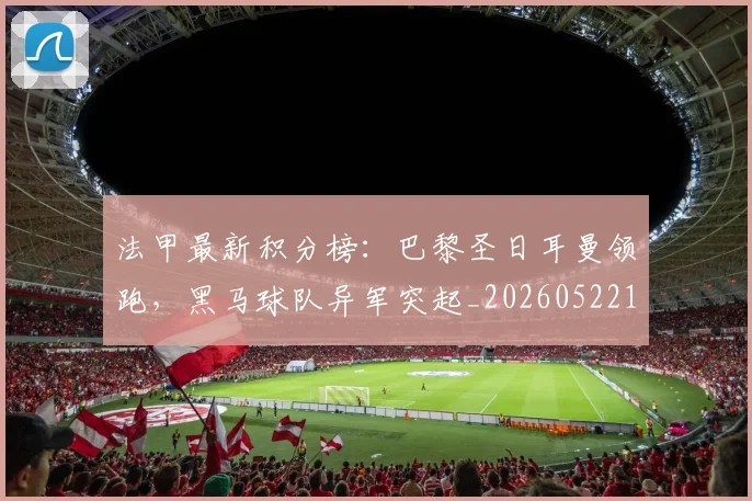 法甲最新积分榜：巴黎圣日耳曼领跑，黑马球队异军突起_20260522161207_20260707153512