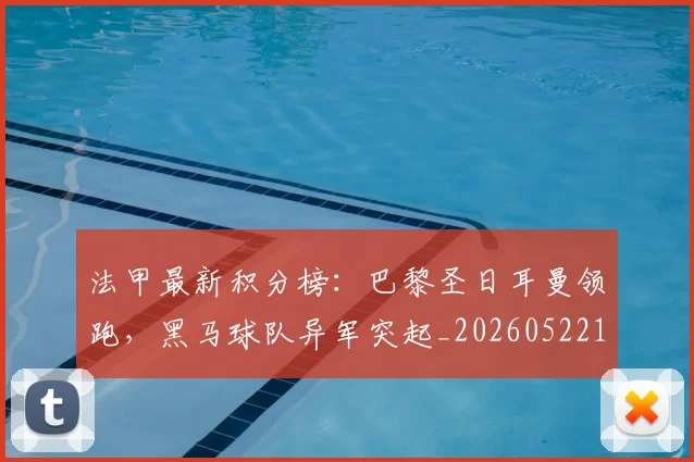 法甲最新积分榜:巴黎圣日耳曼领跑,黑马球队异军突起_20260522161207_20260707153512