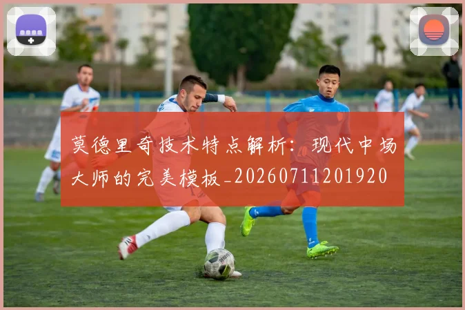 莫德里奇技术特点解析：现代中场大师的完美模板_20260711201920