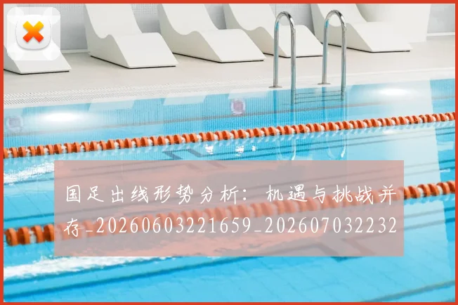 国足出线形势分析：机遇与挑战并存_20260603221659_20260703223244_20260719162504