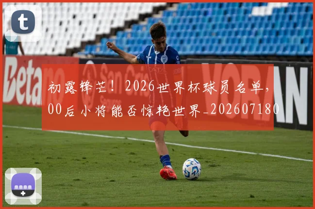 初露锋芒！2026世界杯球员名单，00后小将能否惊艳世界_20260718005956