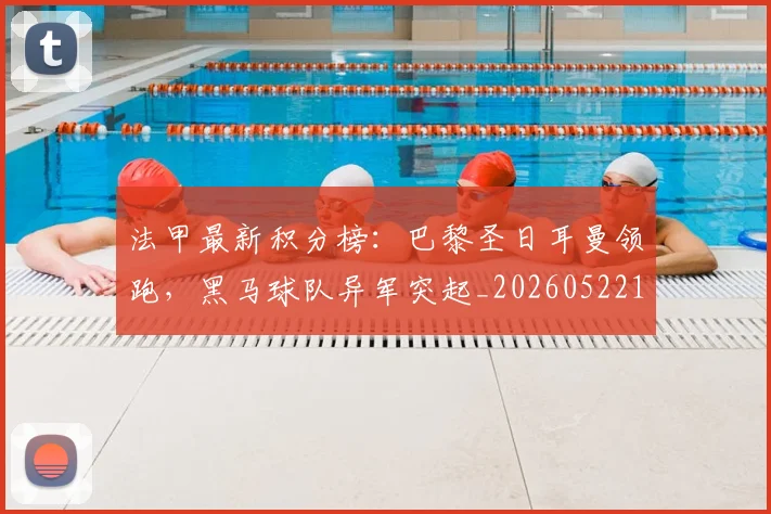 法甲最新积分榜：巴黎圣日耳曼领跑，黑马球队异军突起_20260522161207_20260801172221