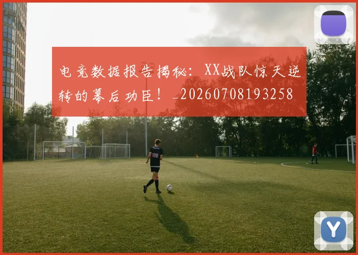 电竞数据报告揭秘：XX战队惊天逆转的幕后功臣！_20260708193258