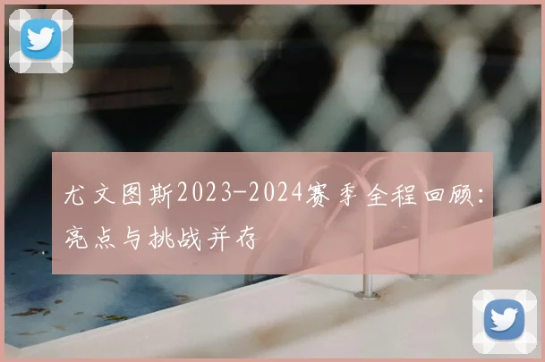 尤文图斯2023-2024赛季全程回顾:亮点与挑战并存