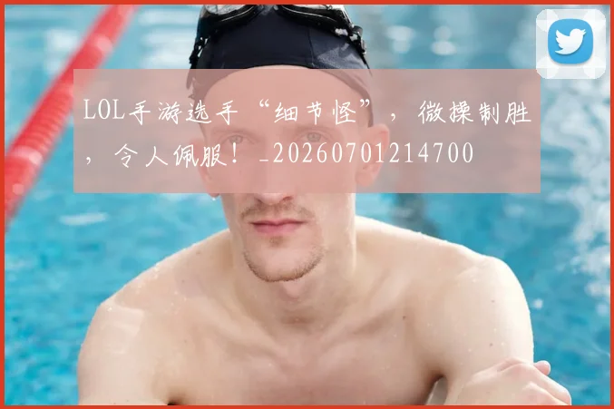 LOL手游选手“细节怪”，微操制胜，令人佩服！_20260701214700