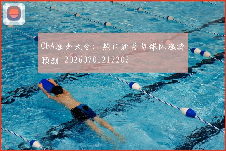CBA选秀大会：热门新秀与球队选择预测_20260701212202