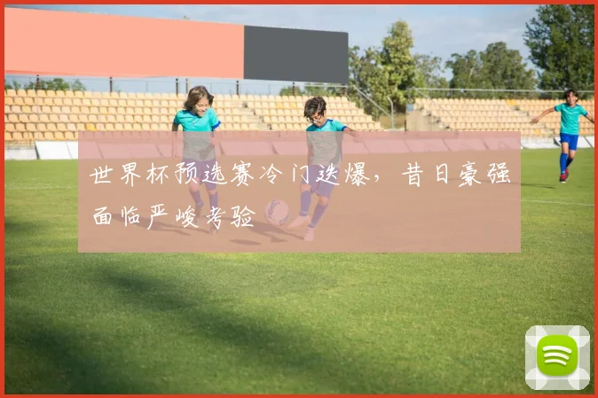 世界杯预选赛冷门迭爆，昔日豪强面临严峻考验