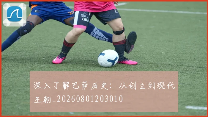 深入了解巴萨历史：从创立到现代王朝_20260801203010