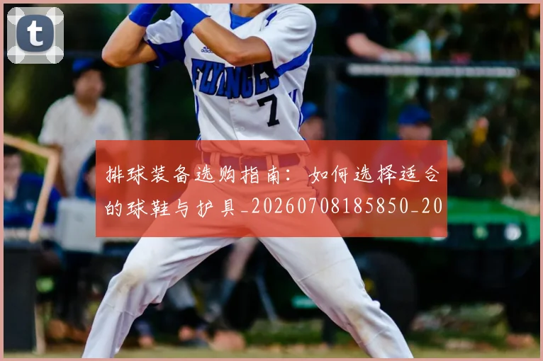 排球装备选购指南：如何选择适合的球鞋与护具_20260708185850_20260723183548