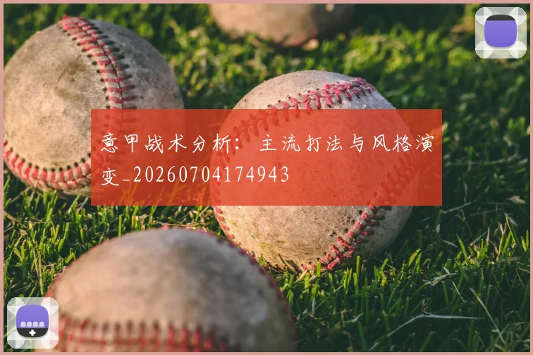 意甲战术分析：主流打法与风格演变_20260704174943