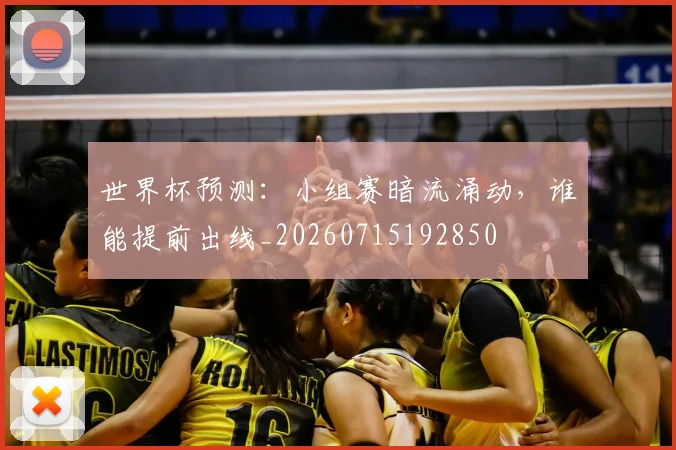 世界杯预测：小组赛暗流涌动，谁能提前出线_20260715192850