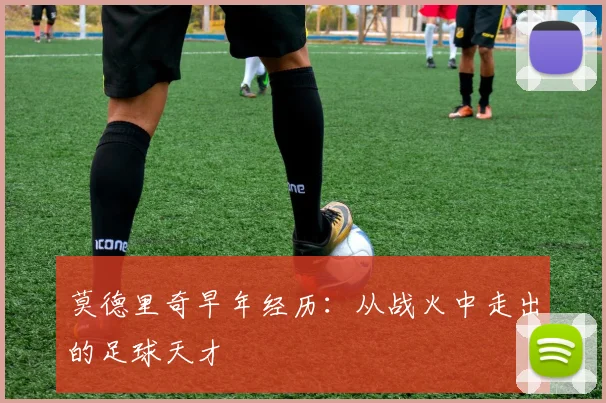 莫德里奇早年经历：从战火中走出的足球天才