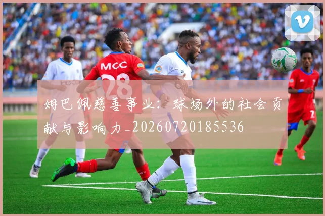 姆巴佩慈善事业：球场外的社会贡献与影响力_20260720185536