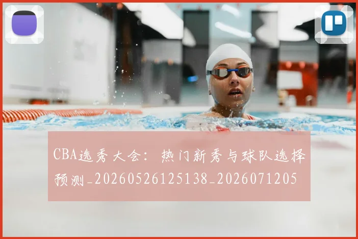 CBA选秀大会：热门新秀与球队选择预测_20260526125138_20260712050557