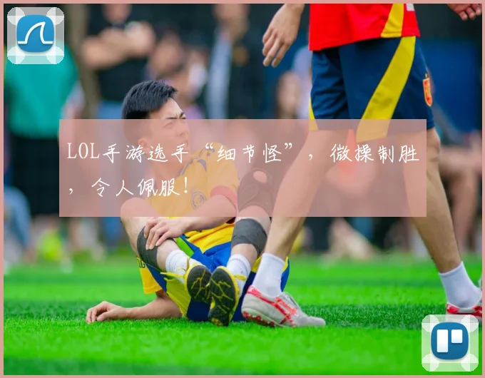 LOL手游选手“细节怪”,微操制胜,令人佩服!