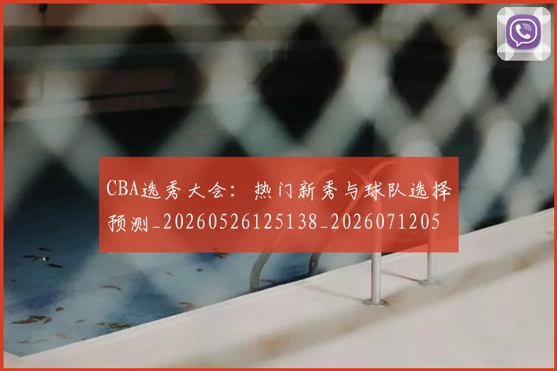CBA选秀大会：热门新秀与球队选择预测_20260526125138_20260712050557