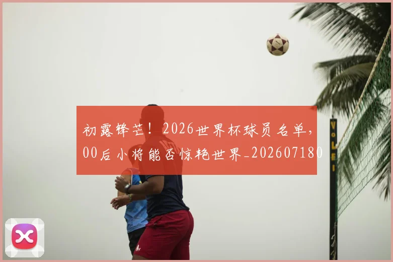 初露锋芒！2026世界杯球员名单，00后小将能否惊艳世界_20260718005956