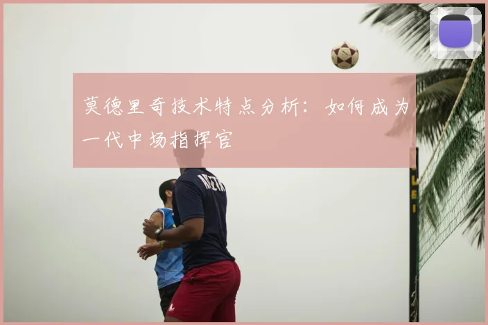 莫德里奇技术特点分析：如何成为一代中场指挥官